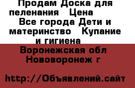 Продам Доска для пеленания › Цена ­ 100 - Все города Дети и материнство » Купание и гигиена   . Воронежская обл.,Нововоронеж г.